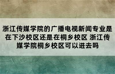 浙江传媒学院的广播电视新闻专业是在下沙校区还是在桐乡校区 浙江传媒学院桐乡校区可以进去吗